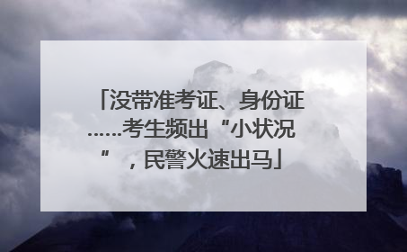 没带准考证、身份证……考生频出“小状况”，民警火速出马
