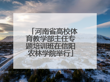 河南省高校体育教学部主任专题培训班在信阳农林学院举行