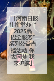 河南日报社将举办“2025高招全服务”系列公益直播活动 你去圆梦 我来护航