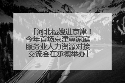 河北福嫂进京津！今年首场京津冀家庭服务业人力资源对接交流会在承德举办