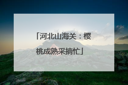 河北山海关：樱桃成熟采摘忙