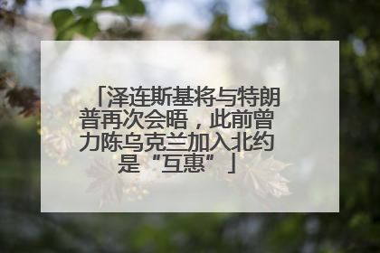 泽连斯基将与特朗普再次会晤，此前曾力陈乌克兰加入北约是“互惠”