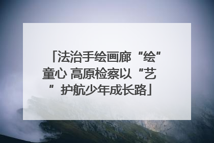 法治手绘画廊“绘”童心 高原检察以“艺”护航少年成长路