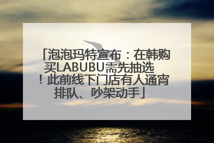 泡泡玛特宣布：在韩购买LABUBU需先抽选！此前线下门店有人通宵排队、吵架动手