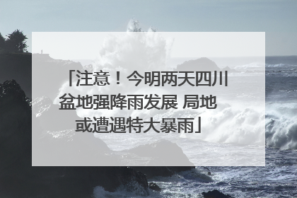 注意！今明两天四川盆地强降雨发展 局地或遭遇特大暴雨