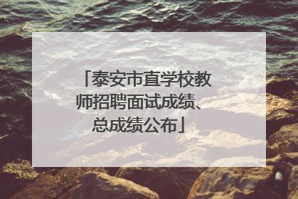 泰安市直学校教师招聘面试成绩、总成绩公布