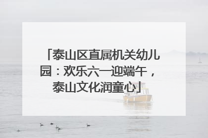 泰山区直属机关幼儿园：欢乐六一迎端午，泰山文化润童心