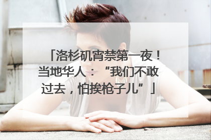 洛杉矶宵禁第一夜！当地华人：“我们不敢过去，怕挨枪子儿”