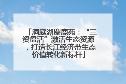 洞庭湖麋鹿苑：“三资盘活”激活生态资源，打造长江经济带生态价值转化新标杆