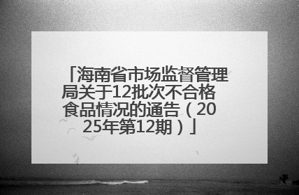 海南省市场监督管理局关于12批次不合格食品情况的通告（2025年第12期）