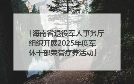 海南省退役军人事务厅组织开展2025年度军休干部荣誉疗养活动