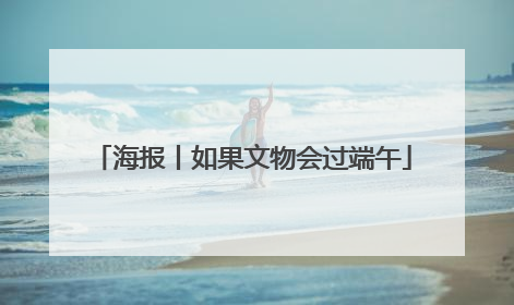 海报丨如果文物会过端午