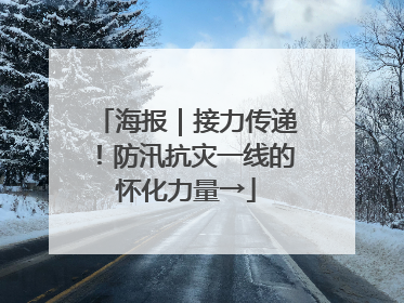 海报｜接力传递！防汛抗灾一线的怀化力量→