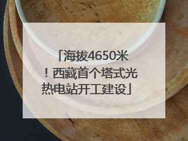 海拔4650米！西藏首个塔式光热电站开工建设