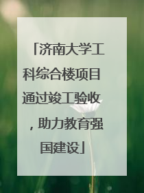 济南大学工科综合楼项目通过竣工验收，助力教育强国建设
