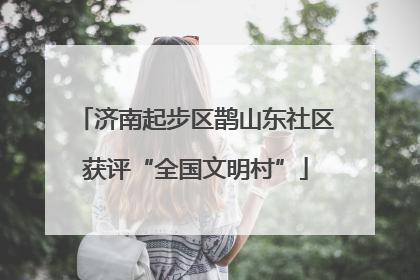济南起步区鹊山东社区获评“全国文明村”