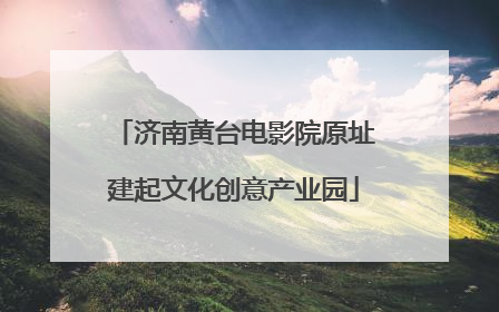 济南黄台电影院原址建起文化创意产业园