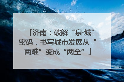济南：破解“泉·城”密码，书写城市发展从“两难”变成“两全”
