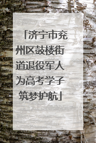 济宁市兖州区鼓楼街道退役军人为高考学子筑梦护航