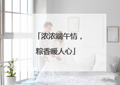浓浓端午情，粽香暖人心