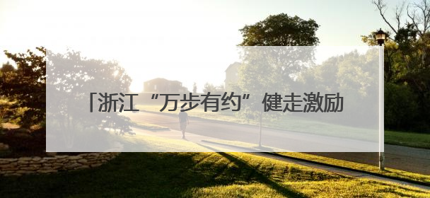 浙江“万步有约”健走激励大赛启动，千人集体开卷