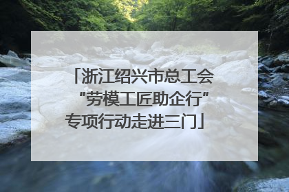 浙江绍兴市总工会“劳模工匠助企行”专项行动走进三门