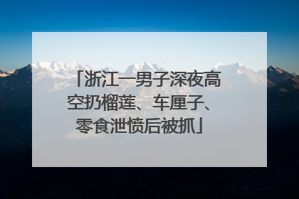 浙江一男子深夜高空扔榴莲、车厘子、零食泄愤后被抓