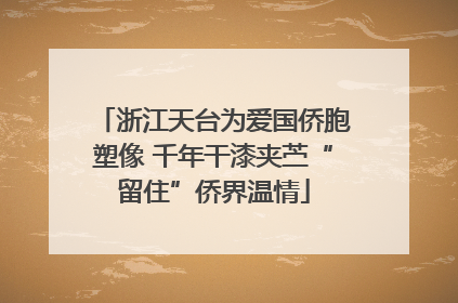 浙江天台为爱国侨胞塑像 千年干漆夹苎“留住”侨界温情