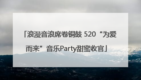 浪漫音浪席卷铜鼓 520“为爱而来”音乐Party甜蜜收官
