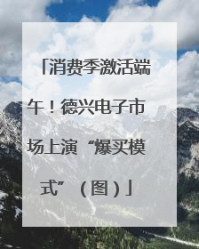 消费季激活端午！德兴电子市场上演“爆买模式”（图）