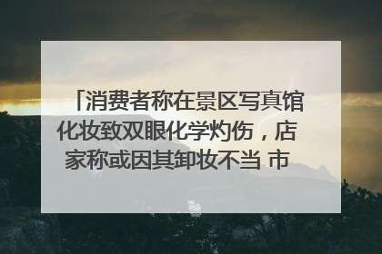 消费者称在景区写真馆化妆致双眼化学灼伤，店家称或因其卸妆不当 市场监管部门介入