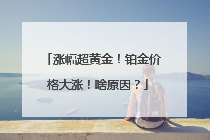 涨幅超黄金！铂金价格大涨！啥原因？
