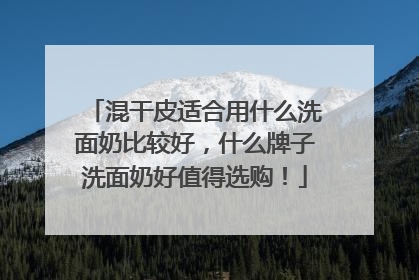 混干皮适合用什么洗面奶比较好，什么牌子洗面奶好值得选购！