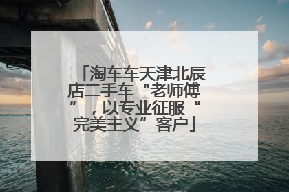 淘车车天津北辰店二手车“老师傅”，以专业征服“完美主义”客户
