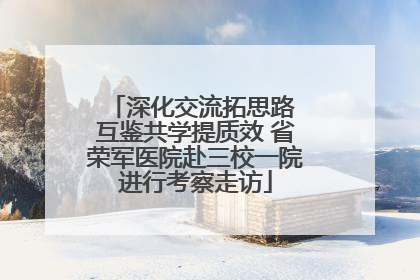深化交流拓思路 互鉴共学提质效 省荣军医院赴三校一院进行考察走访