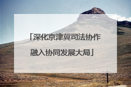 深化京津冀司法协作 融入协同发展大局