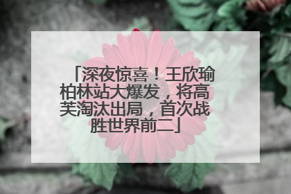 深夜惊喜！王欣瑜柏林站大爆发，将高芙淘汰出局，首次战胜世界前二