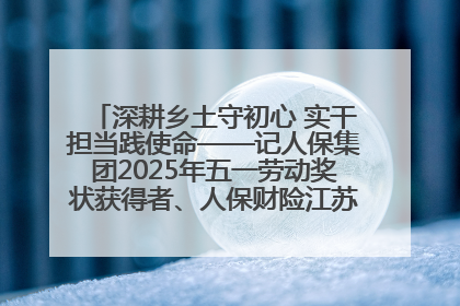 深耕乡土守初心 实干担当践使命——记人保集团2025年五一劳动奖状获得者、人保财险江苏南通海安支公司