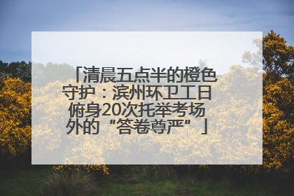 清晨五点半的橙色守护：滨州环卫工日俯身20次托举考场外的“答卷尊严”