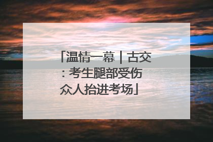 温情一幕｜古交：考生腿部受伤 众人抬进考场