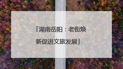 湖南岳阳：老街焕新促进文旅发展