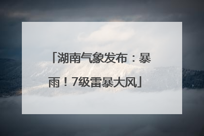湖南气象发布：暴雨！7级雷暴大风