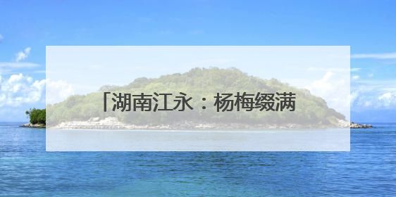 湖南江永：杨梅缀满枝 采摘尝鲜正当时