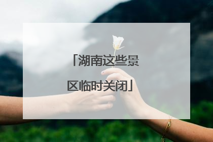 湖南这些景区临时关闭