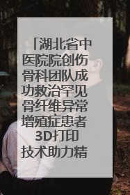 湖北省中医院院创伤骨科团队成功救治罕见骨纤维异常增殖症患者 3D打印技术助力精准矫形手术