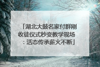 湖北大鼓名家付群刚收徒仪式秒变教学现场：活态传承薪火不断