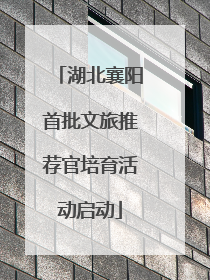湖北襄阳首批文旅推荐官培育活动启动