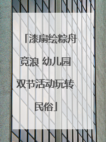 漆扇绘粽舟竞浪 幼儿园双节活动玩转民俗