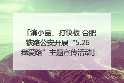 演小品、打快板 合肥铁路公安开展“5.26我爱路”主题宣传活动