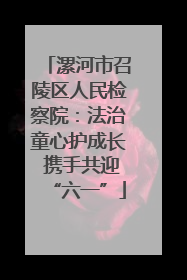 漯河市召陵区人民检察院：法治童心护成长 携手共迎“六一”